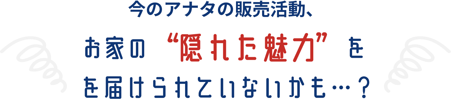 今のアナタの販売活動、お家の魅力を届けられていないかも…？