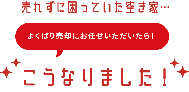 売れずに困っていた空き家、よくばり売却にお任せいただいたらこうなりました。